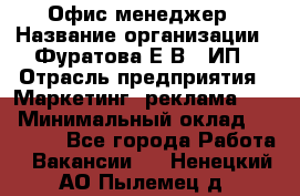 Офис-менеджер › Название организации ­ Фуратова Е.В., ИП › Отрасль предприятия ­ Маркетинг, реклама, PR › Минимальный оклад ­ 20 000 - Все города Работа » Вакансии   . Ненецкий АО,Пылемец д.